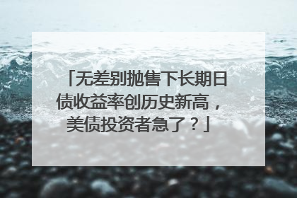 无差别抛售下长期日债收益率创历史新高，美债投资者急了？