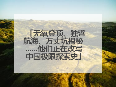 无氧登顶、独臂航海、万丈坑揭秘……他们正在改写中国极限探索史