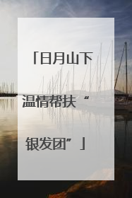 日月山下温情帮扶“银发团”