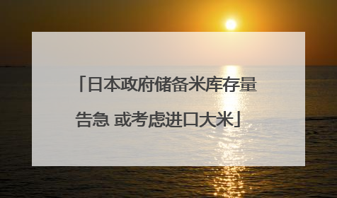 日本政府储备米库存量告急 或考虑进口大米