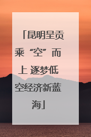 昆明呈贡乘“空”而上 逐梦低空经济新蓝海