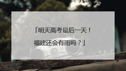 明天高考最后一天！福建还会有雨吗？