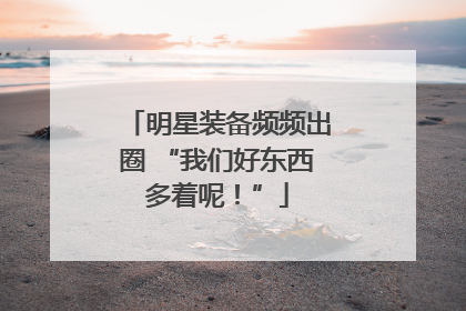 明星装备频频出圈 “我们好东西多着呢！”