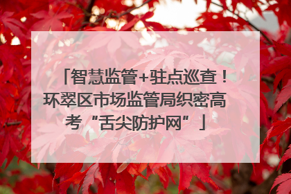 智慧监管+驻点巡查！环翠区市场监管局织密高考“舌尖防护网”