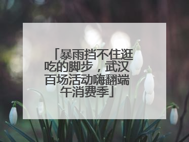 暴雨挡不住逛吃的脚步，武汉百场活动嗨翻端午消费季