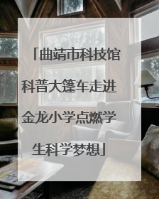 曲靖市科技馆科普大篷车走进金龙小学点燃学生科学梦想