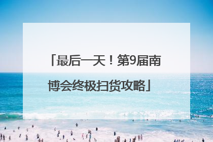 最后一天！第9届南博会终极扫货攻略