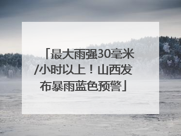 最大雨强30毫米/小时以上！山西发布暴雨蓝色预警