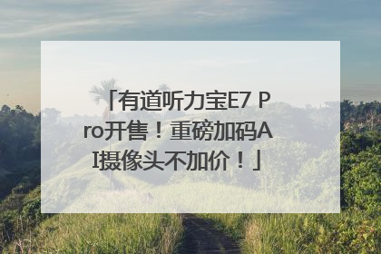 有道听力宝E7 Pro开售！重磅加码AI摄像头不加价！