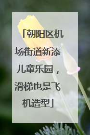 朝阳区机场街道新添儿童乐园，滑梯也是飞机造型