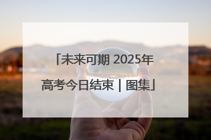 未来可期 2025年高考今日结束｜图集