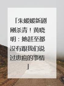 朱媛媛新剧刚杀青！黄晓明：她甚至都没有跟我们说过患癌的事情
