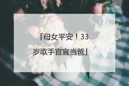 母女平安！33岁歌手官宣当爸