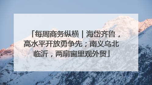 每周商务纵横｜海岱齐鲁，高水平开放勇争先；南义乌北临沂，两扇窗里观外贸