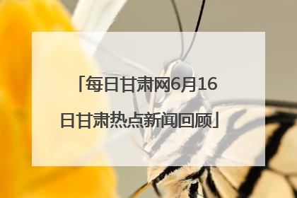 每日甘肃网6月16日甘肃热点新闻回顾