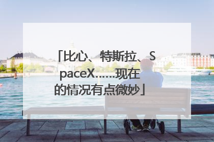 比心、特斯拉、SpaceX……现在的情况有点微妙