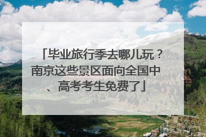 毕业旅行季去哪儿玩？南京这些景区面向全国中、高考考生免费了