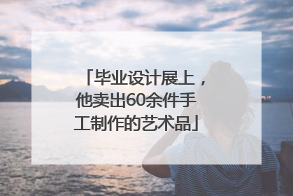 毕业设计展上，他卖出60余件手工制作的艺术品