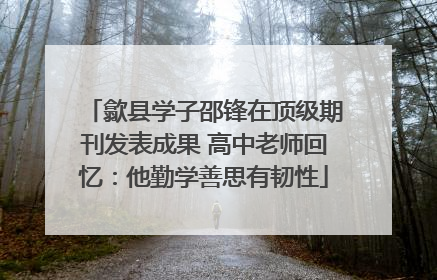 歙县学子邵锋在顶级期刊发表成果 高中老师回忆：他勤学善思有韧性