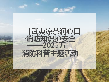 武夷凉茶润心田·消防知识护安全——2025五一消防科普主题活动暨凉茶惠民行动