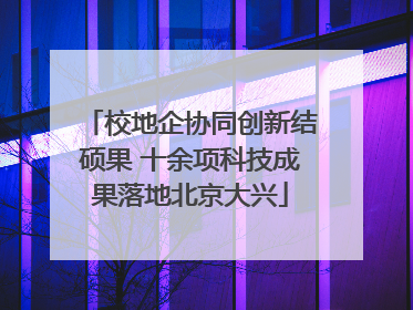 校地企协同创新结硕果 十余项科技成果落地北京大兴