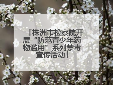 株洲市检察院开展“防范青少年药物滥用”系列禁毒宣传活动