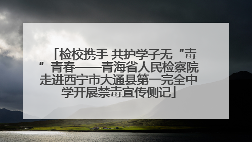 检校携手 共护学子无“毒”青春——青海省人民检察院走进西宁市大通县第一完全中学开展禁毒宣传侧记