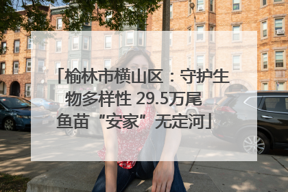 榆林市横山区：守护生物多样性 29.5万尾鱼苗“安家”无定河