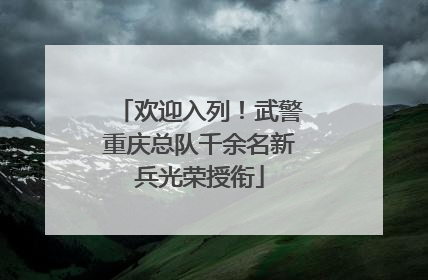 欢迎入列！武警重庆总队千余名新兵光荣授衔