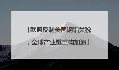 欧盟反制美国钢铝关税，全球产业链重构加速