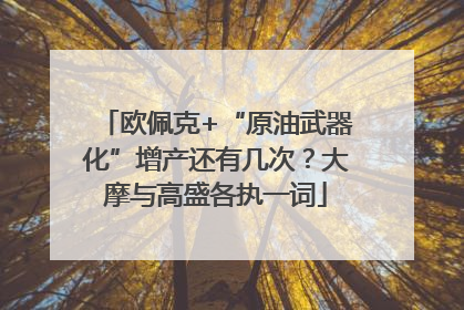 欧佩克+“原油武器化”增产还有几次？大摩与高盛各执一词