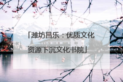 潍坊昌乐：优质文化资源下沉文化书院