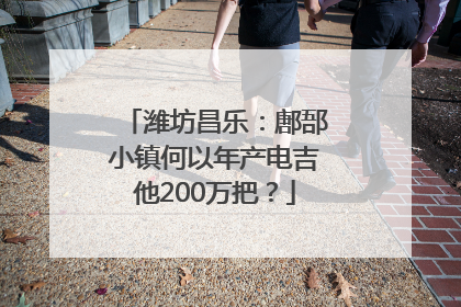 潍坊昌乐：鄌郚小镇何以年产电吉他200万把？
