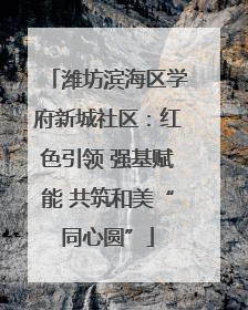 潍坊滨海区学府新城社区：红色引领 强基赋能 共筑和美“同心圆”