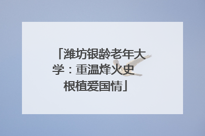潍坊银龄老年大学：重温烽火史 根植爱国情