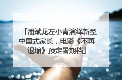 潘斌龙左小青演绎新型中国式家长，电影《不再退缩》预定暑期档