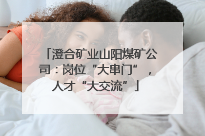澄合矿业山阳煤矿公司：岗位“大串门”，人才“大交流”