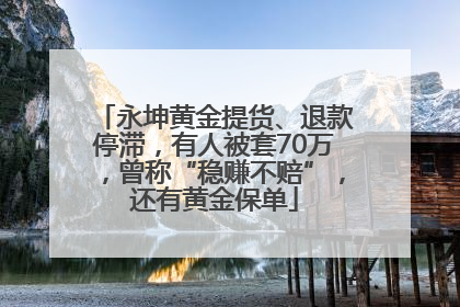 永坤黄金提货、退款停滞，有人被套70万，曾称“稳赚不赔”，还有黄金保单