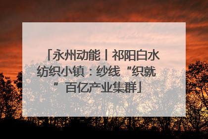 永州动能丨祁阳白水纺织小镇：纱线“织就”百亿产业集群