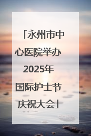 永州市中心医院举办2025年国际护士节庆祝大会