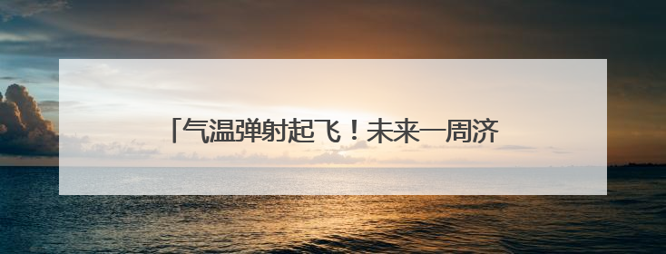 气温弹射起飞！未来一周济南等城市连报3~4天高温