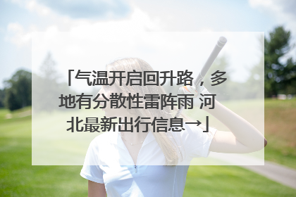 气温开启回升路，多地有分散性雷阵雨 河北最新出行信息→