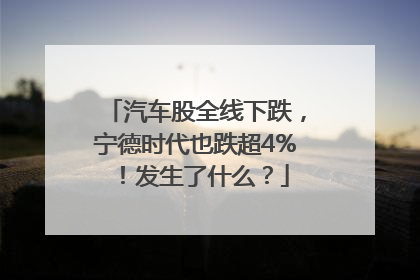 汽车股全线下跌，宁德时代也跌超4%！发生了什么？