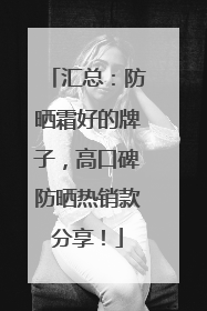 汇总：防晒霜好的牌子，高口碑防晒热销款分享！