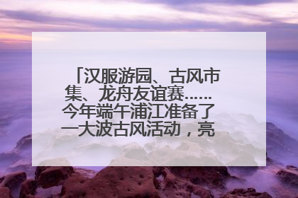 汉服游园、古风市集、龙舟友谊赛……今年端午浦江准备了一大波古风活动，亮点抢先知→