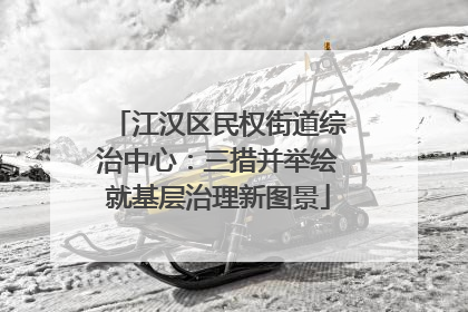 江汉区民权街道综治中心：三措并举绘就基层治理新图景