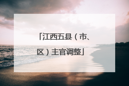 江西五县（市、区）主官调整