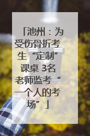池州：为受伤骨折考生“定制”课桌 3名老师监考“一个人的考场”