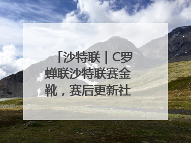 沙特联｜C罗蝉联沙特联赛金靴，赛后更新社媒暗示离队：这个章节结束了