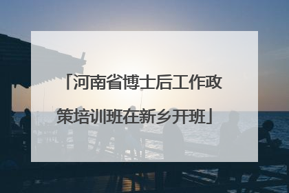 河南省博士后工作政策培训班在新乡开班